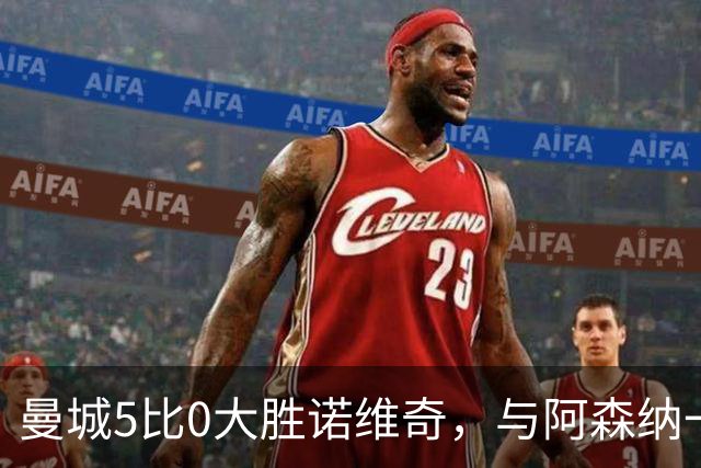 曼城5比0大胜诺维奇，与阿森纳一起展示雄厚实力